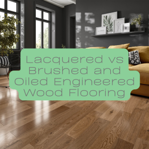 Lacquered vs Brushed and Oiled Engineered Wood Flooring