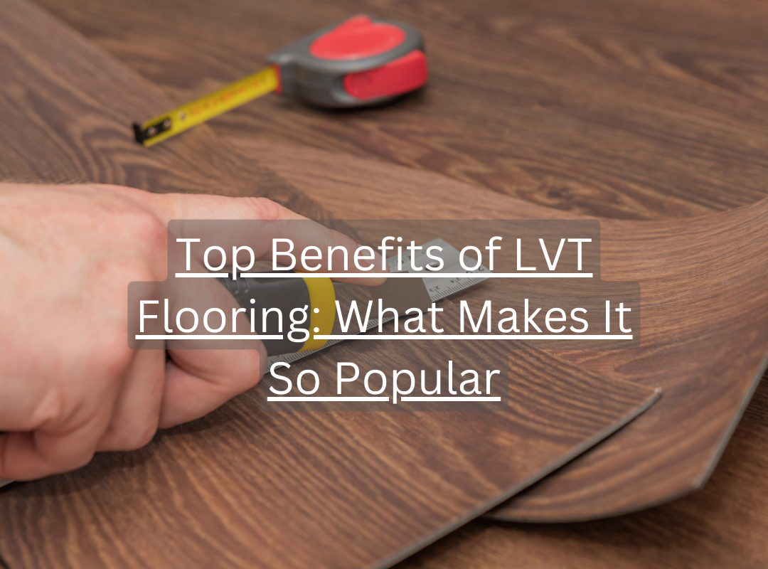 Top Benefits of LVT Flooring: What Makes It So Popular